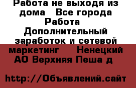 Работа не выходя из дома - Все города Работа » Дополнительный заработок и сетевой маркетинг   . Ненецкий АО,Верхняя Пеша д.